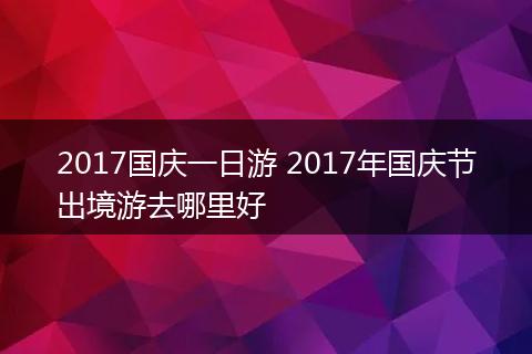 2017国庆一日游 2017年国庆节出境游去哪里好