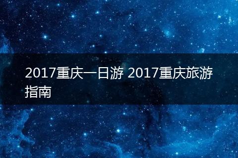 2017重庆一日游 2017重庆旅游指南