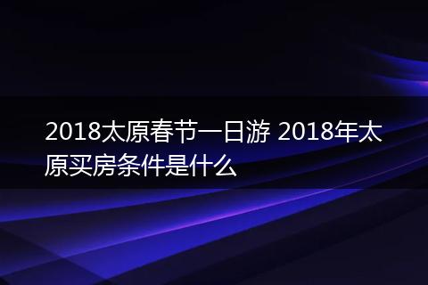 2018太原春节一日游 2018年太原买房条件是什么