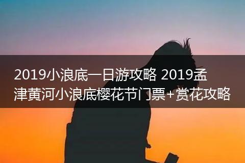 2019小浪底一日游攻略 2019孟津黄河小浪底樱花节门票+赏花攻略
