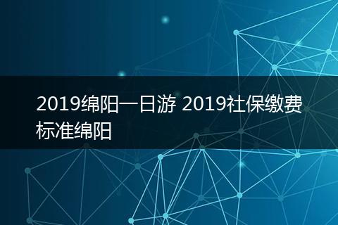 2019绵阳一日游 2019社保缴费标准绵阳