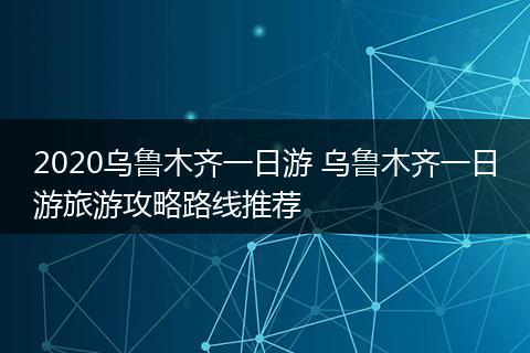 2020乌鲁木齐一日游 乌鲁木齐一日游旅游攻略路线推荐