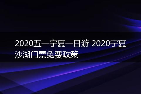 2020五一宁夏一日游 2020宁夏沙湖门票免费政策
