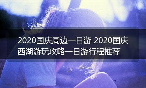 2020国庆周边一日游 2020国庆西湖游玩攻略一日游行程推荐