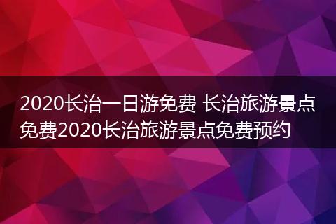 2020长治一日游免费 长治旅游景点免费2020长治旅游景点免费预约