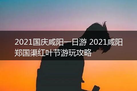 2021国庆咸阳一日游 2021咸阳郑国渠红叶节游玩攻略