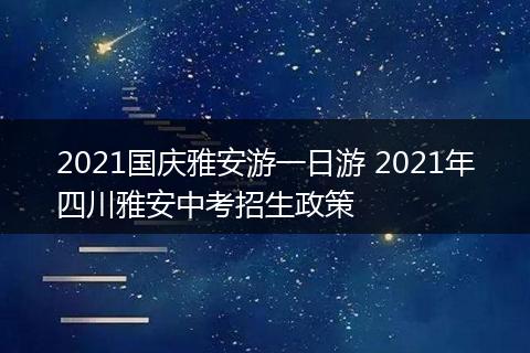 2021国庆雅安游一日游 2021年四川雅安中考招生政策