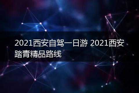 2021西安自驾一日游 2021西安踏青精品路线