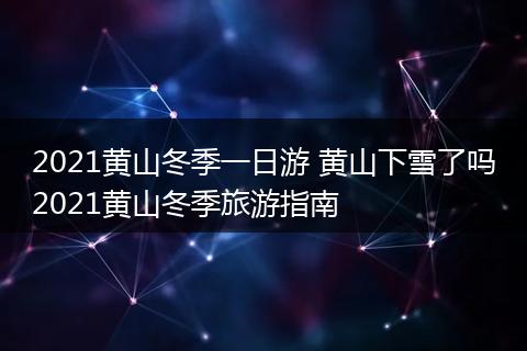 2021黄山冬季一日游 黄山下雪了吗2021黄山冬季旅游指南