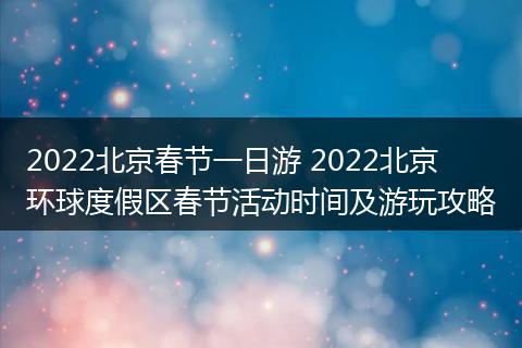 2022北京春节一日游 2022北京环球度假区春节活动时间及游玩攻略