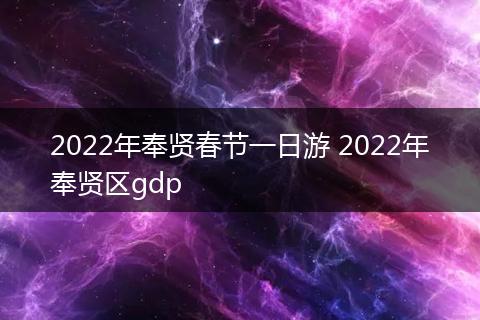 2022年奉贤春节一日游 2022年奉贤区gdp