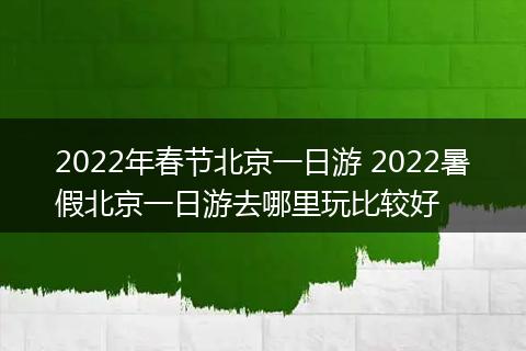 2022年春节北京一日游 2022暑假北京一日游去哪里玩比较好