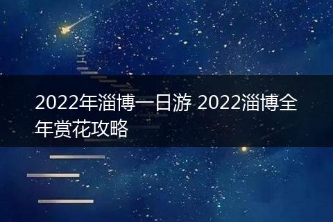2022年淄博一日游 2022淄博全年赏花攻略