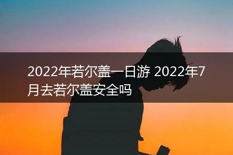 2022年若尔盖一日游 2022年7月去若尔盖安全吗