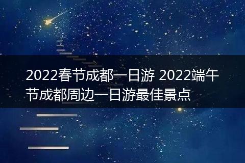 2022春节成都一日游 2022端午节成都周边一日游最佳景点