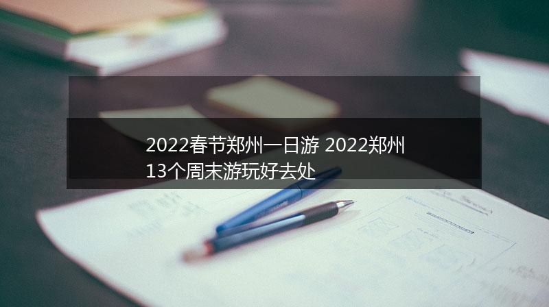 2022春节郑州一日游 2022郑州13个周末游玩好去处