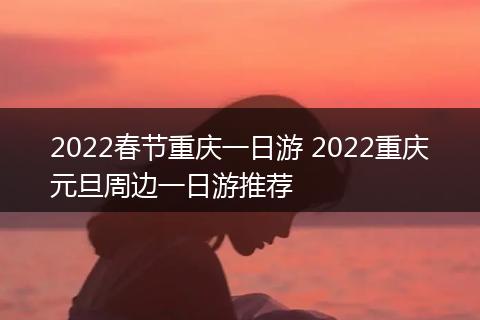 2022春节重庆一日游 2022重庆元旦周边一日游推荐