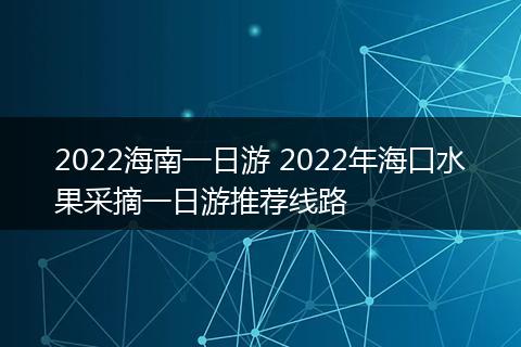 2022海南一日游 2022年海口水果采摘一日游推荐线路