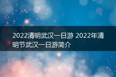 2022清明武汉一日游 2022年清明节武汉一日游简介