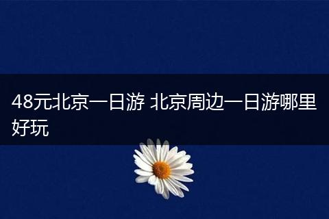 48元北京一日游 北京周边一日游哪里好玩