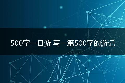 500字一日游 写一篇500字的游记