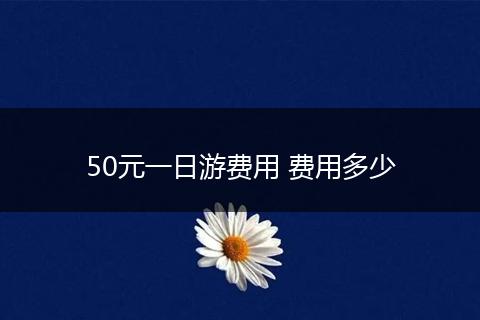 50元一日游费用 费用多少