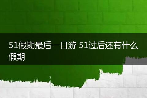 51假期最后一日游 51过后还有什么假期