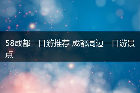 58成都一日游推荐 成都周边一日游景点