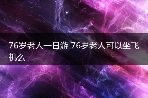 76岁老人一日游 76岁老人可以坐飞机么