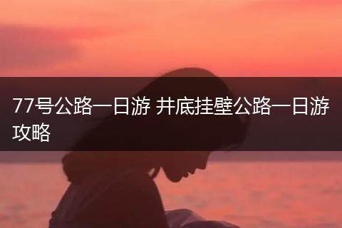 77号公路一日游 井底挂壁公路一日游攻略