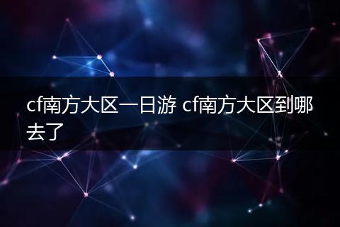 cf南方大区一日游 cf南方大区到哪去了