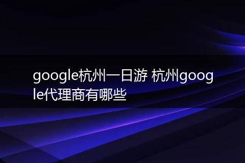 google杭州一日游 杭州google代理商有哪些