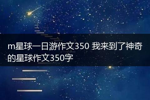 m星球一日游作文350 我来到了神奇的星球作文350字