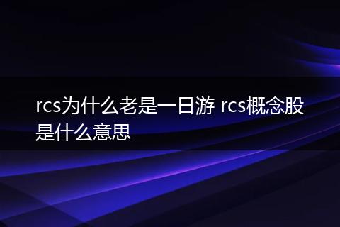 rcs为什么老是一日游 rcs概念股是什么意思