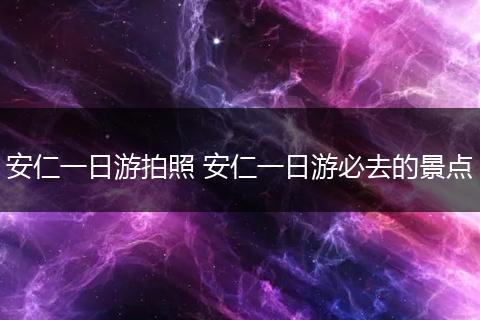 安仁一日游拍照 安仁一日游必去的景点