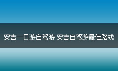安吉一日游自驾游 安吉自驾游最佳路线