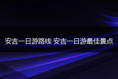 安吉一日游路线 安吉一日游最佳景点