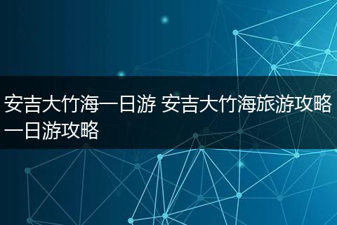 安吉大竹海一日游 安吉大竹海旅游攻略一日游攻略