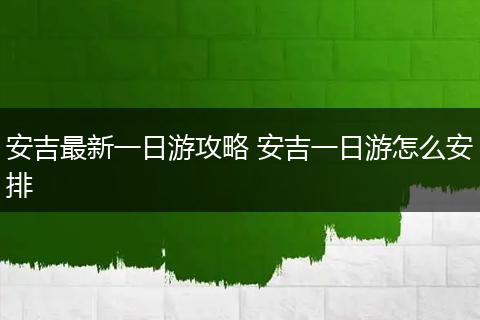 安吉最新一日游攻略 安吉一日游怎么安排