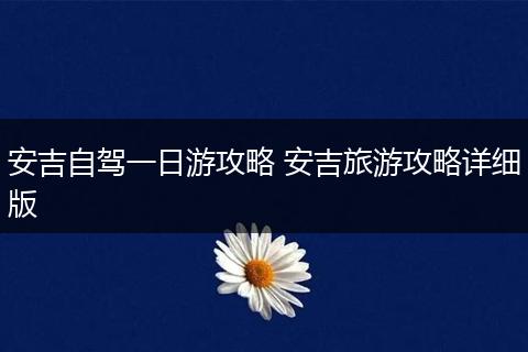 安吉自驾一日游攻略 安吉旅游攻略详细版
