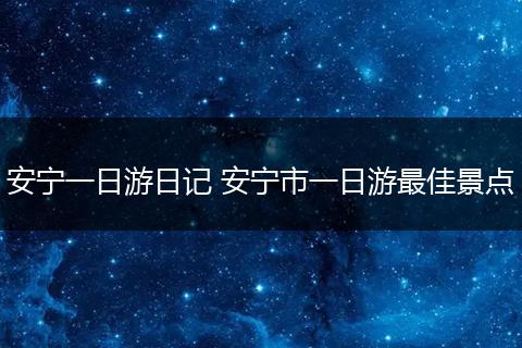 安宁一日游日记 安宁市一日游最佳景点