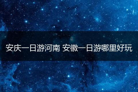 安庆一日游河南 安徽一日游哪里好玩