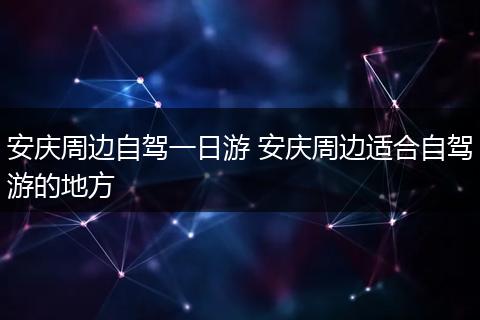 安庆周边自驾一日游 安庆周边适合自驾游的地方