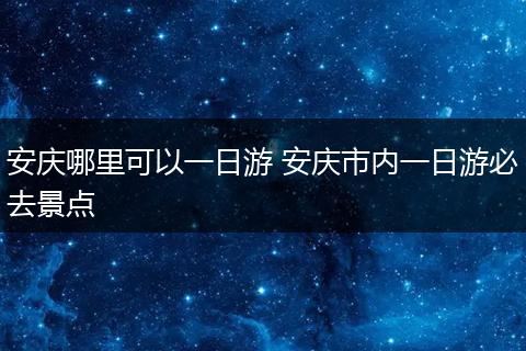 安庆哪里可以一日游 安庆市内一日游必去景点