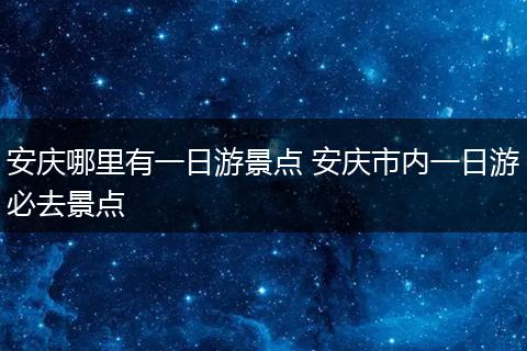 安庆哪里有一日游景点 安庆市内一日游必去景点