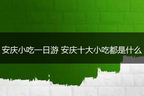 安庆小吃一日游 安庆十大小吃都是什么