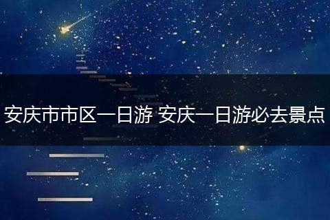 安庆市市区一日游 安庆一日游必去景点