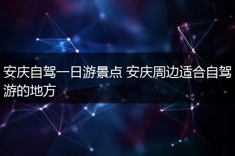 安庆自驾一日游景点 安庆周边适合自驾游的地方