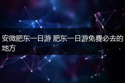 安微肥东一日游 肥东一日游免费必去的地方