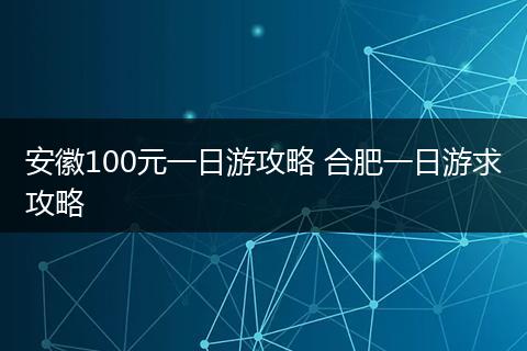 安徽100元一日游攻略 合肥一日游求攻略